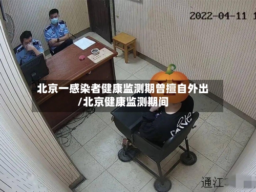 北京一感染者健康监测期曾擅自外出/北京健康监测期间-第2张图片