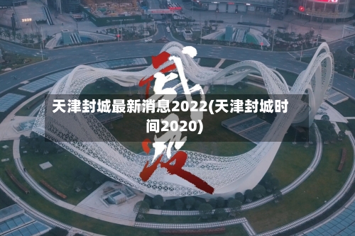 天津封城最新消息2022(天津封城时间2020)-第2张图片