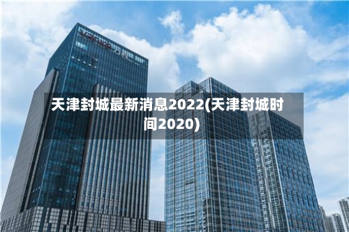 天津封城最新消息2022(天津封城时间2020)