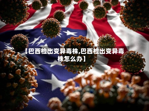 【巴西检出变异毒株,巴西检出变异毒株怎么办】-第3张图片