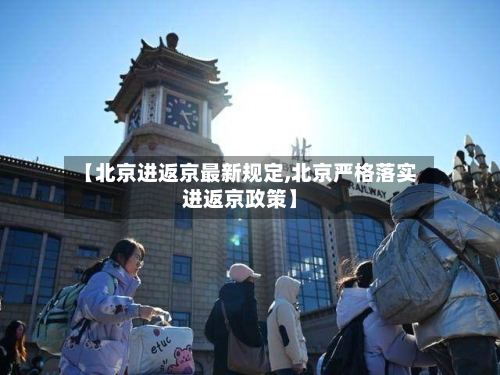 【北京进返京最新规定,北京严格落实进返京政策】