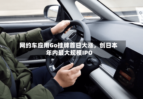 网约车应用Go挂牌首日大涨，创日本年内最大规模IPO-第3张图片
