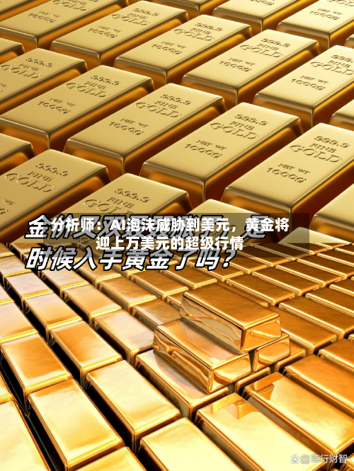 分析师：AI泡沫威胁到美元	，黄金将迎上万美元的超级行情-第2张图片