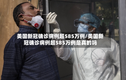 美国新冠确诊病例超585万例/美国新冠确诊病例超585万例是真的吗