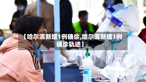 【哈尔滨新增1例确诊,哈尔滨新增1例确诊轨迹】