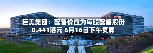 巨美集团：配售价应为每股配售股份0.441港元 6月16日下午复牌