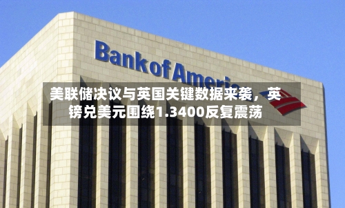 美联储决议与英国关键数据来袭，英镑兑美元围绕1.3400反复震荡
