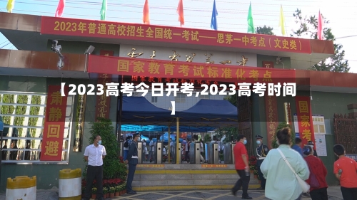 【2023高考今日开考,2023高考时间】