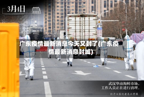 广东疫情最新消息今天又封了(广东疫情最新消息封城)