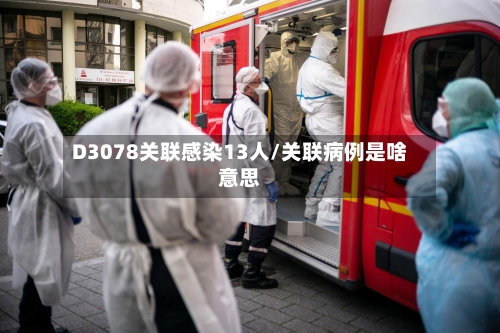 D3078关联感染13人/关联病例是啥意思-第3张图片