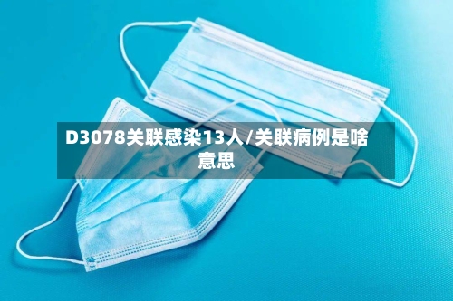 D3078关联感染13人/关联病例是啥意思