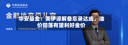 华安基金：美伊谅解备忘录达成，油价回落有望利好金价