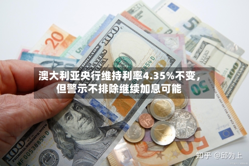 澳大利亚央行维持利率4.35%不变	，但警示不排除继续加息可能-第2张图片