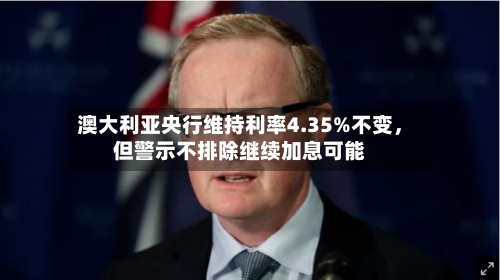 澳大利亚央行维持利率4.35%不变，但警示不排除继续加息可能-第3张图片