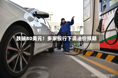 跌破80美元！多家投行下调油价预期