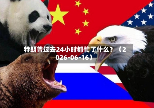 特朗普过去24小时都忙了什么？（2026-06-16）