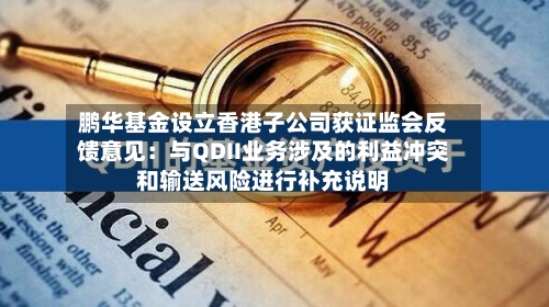 鹏华基金设立香港子公司获证监会反馈意见：与QDII业务涉及的利益冲突和输送风险进行补充说明
