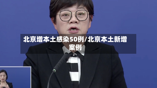 北京增本土感染50例/北京本土新增案例-第3张图片