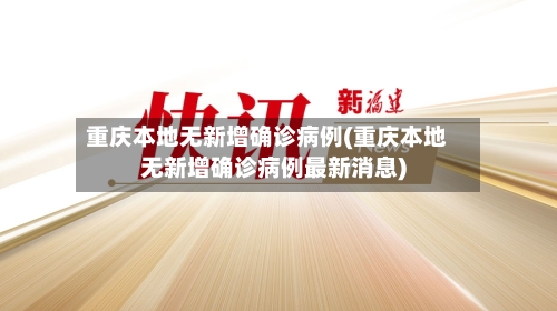 重庆本地无新增确诊病例(重庆本地无新增确诊病例最新消息)