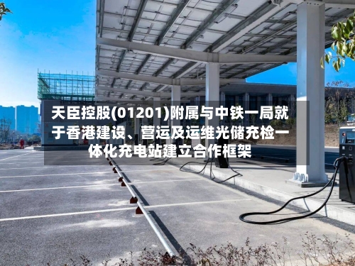 天臣控股(01201)附属与中铁一局就于香港建设、营运及运维光储充检一体化充电站建立合作框架