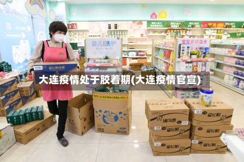 大连疫情处于胶着期(大连疫情官宣)