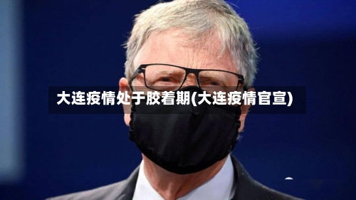 大连疫情处于胶着期(大连疫情官宣)-第2张图片