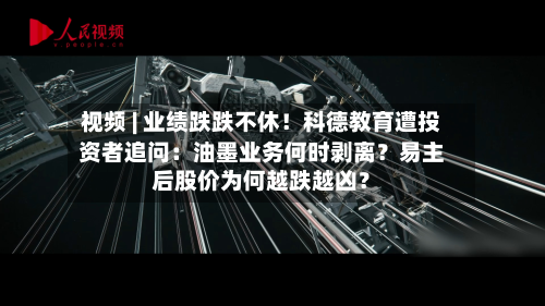 视频 | 业绩跌跌不休！科德教育遭投资者追问：油墨业务何时剥离？易主后股价为何越跌越凶？