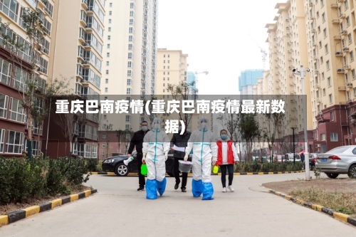 重庆巴南疫情(重庆巴南疫情最新数据)-第2张图片