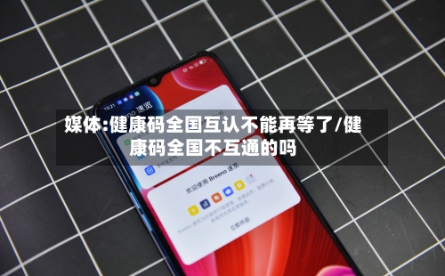 媒体:健康码全国互认不能再等了/健康码全国不互通的吗-第2张图片