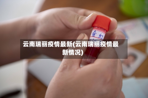 云南瑞丽疫情最新(云南瑞丽疫情最新情况)-第2张图片