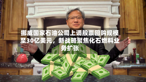 挪威国家石油公司上调股票回购规模至30亿美元，新战略聚焦化石燃料业务扩张-第3张图片