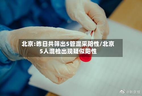 北京:昨日共筛出5管混采阳性/北京5人混检出现疑似阳性