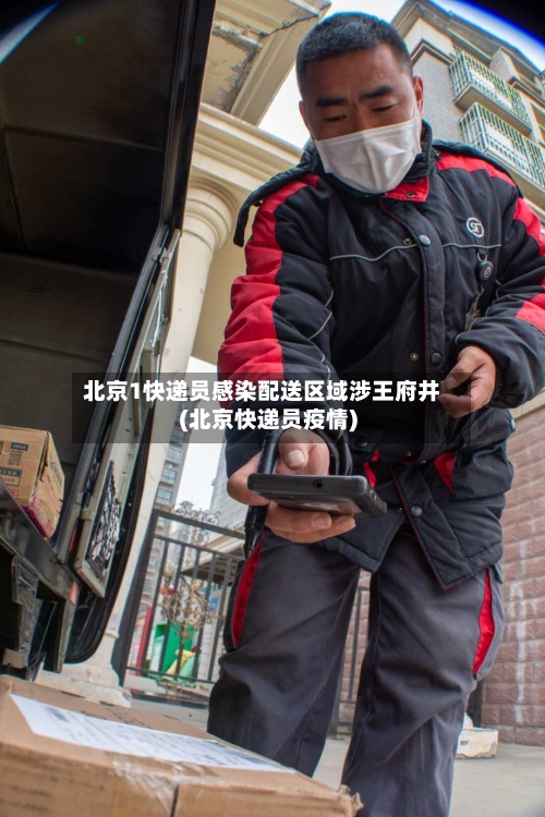 北京1快递员感染配送区域涉王府井(北京快递员疫情)