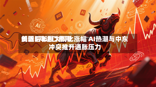 美国5月进口费用创近四年最大同比涨幅 AI热潮与中东冲突推升通胀压力