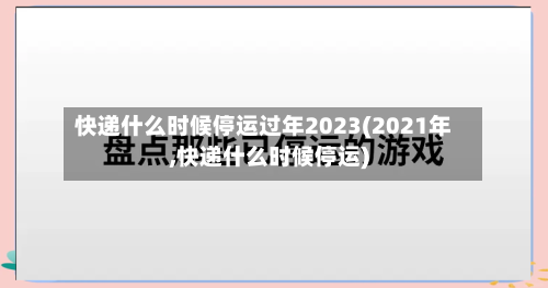 快递什么时候停运过年2023(2021年,快递什么时候停运)-第2张图片