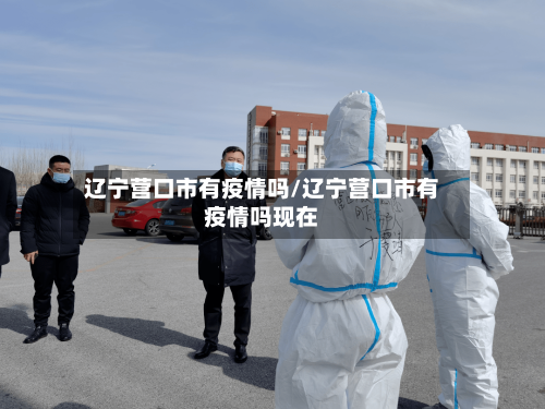 辽宁营口市有疫情吗/辽宁营口市有疫情吗现在