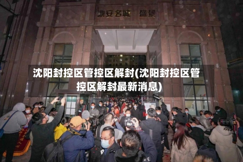 沈阳封控区管控区解封(沈阳封控区管控区解封最新消息)-第2张图片