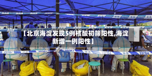 【北京海淀发现5例核酸初筛阳性,海淀新增一例阳性】