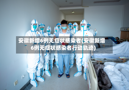 安徽新增6例无症状感染者(安徽新增6例无症状感染者行动轨迹)-第2张图片