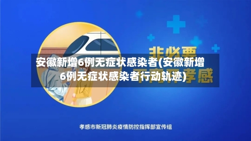 安徽新增6例无症状感染者(安徽新增6例无症状感染者行动轨迹)-第3张图片