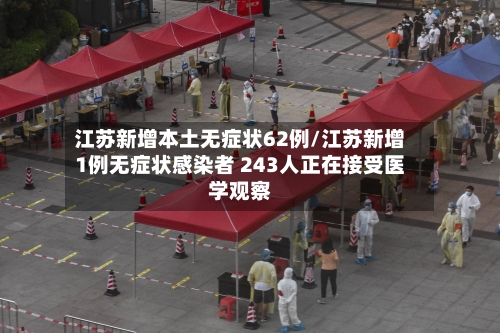 江苏新增本土无症状62例/江苏新增1例无症状感染者 243人正在接受医学观察