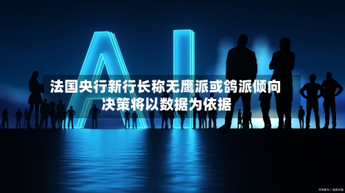 法国央行新行长称无鹰派或鸽派倾向 决策将以数据为依据-第2张图片