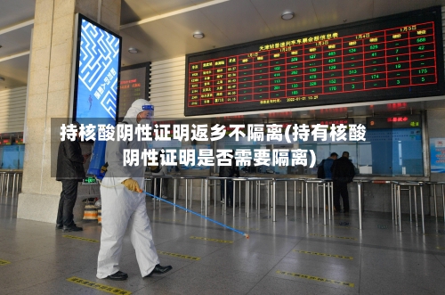 持核酸阴性证明返乡不隔离(持有核酸阴性证明是否需要隔离)-第2张图片