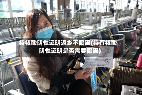 持核酸阴性证明返乡不隔离(持有核酸阴性证明是否需要隔离)