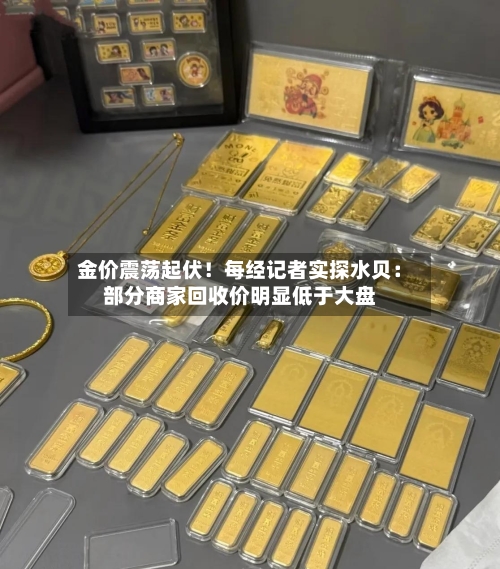金价震荡起伏!每经记者实探水贝:部分商家回收价明显低于大盘-第2张图片