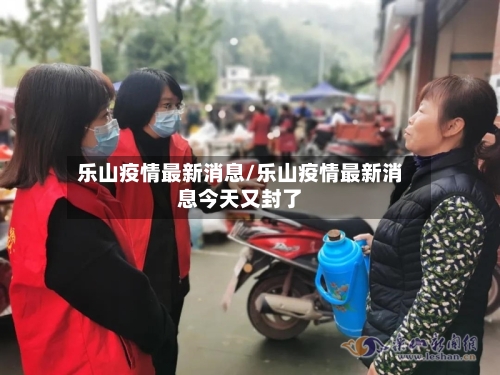 乐山疫情最新消息/乐山疫情最新消息今天又封了-第2张图片
