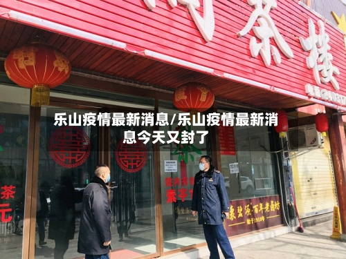 乐山疫情最新消息/乐山疫情最新消息今天又封了