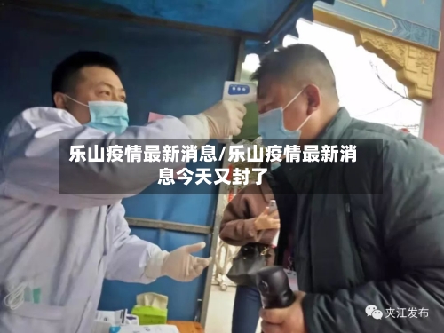 乐山疫情最新消息/乐山疫情最新消息今天又封了-第3张图片