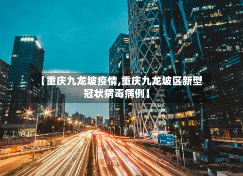 【重庆九龙坡疫情,重庆九龙坡区新型冠状病毒病例】-第2张图片
