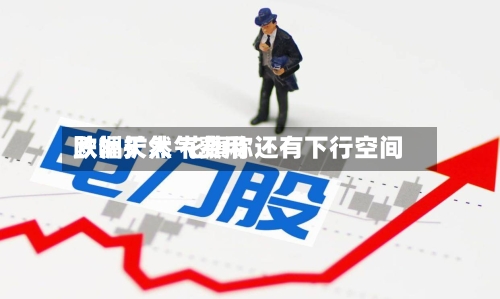 欧洲天然气费用
跌幅扩大 花旗称还有下行空间-第3张图片